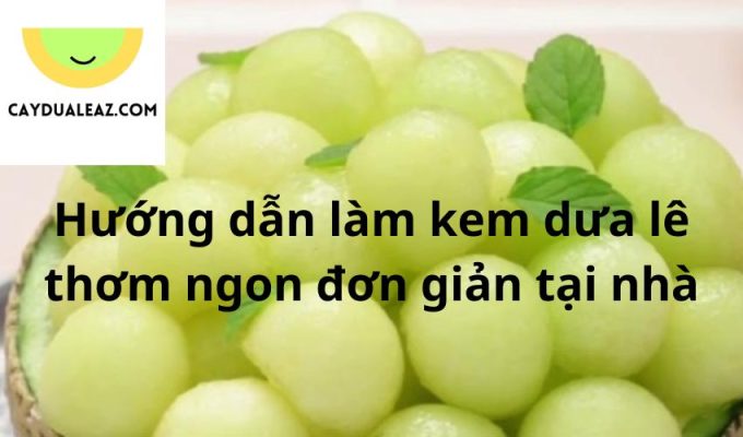 Hướng dẫn làm kem dưa lê thơm ngon đơn giản tại nhà