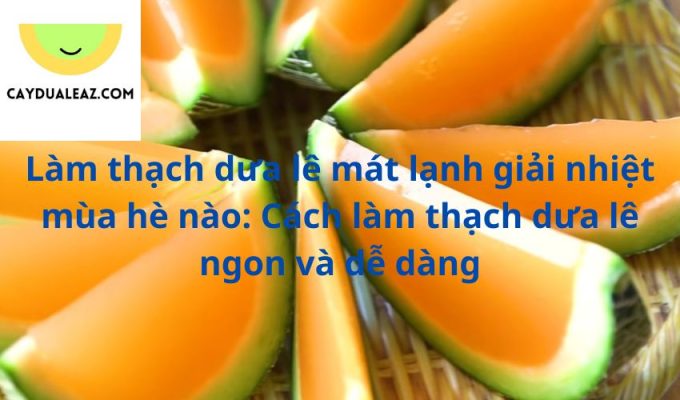 Làm thạch dưa lê mát lạnh giải nhiệt mùa hè nào: Cách làm thạch dưa lê ngon và dễ dàng